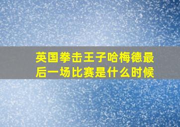 英国拳击王子哈梅德最后一场比赛是什么时候