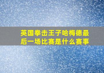 英国拳击王子哈梅德最后一场比赛是什么赛事