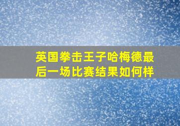 英国拳击王子哈梅德最后一场比赛结果如何样