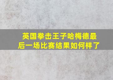 英国拳击王子哈梅德最后一场比赛结果如何样了