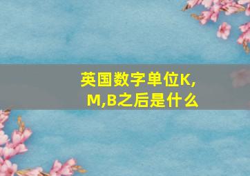 英国数字单位K,M,B之后是什么