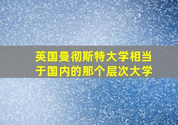 英国曼彻斯特大学相当于国内的那个层次大学