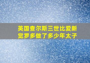 英国查尔斯三世比爱新觉罗多做了多少年太子