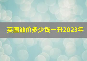 英国油价多少钱一升2023年