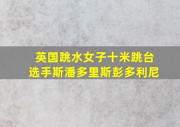 英国跳水女子十米跳台选手斯潘多里斯彭多利尼