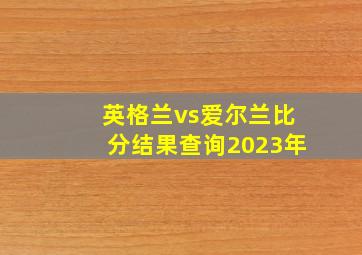 英格兰vs爱尔兰比分结果查询2023年