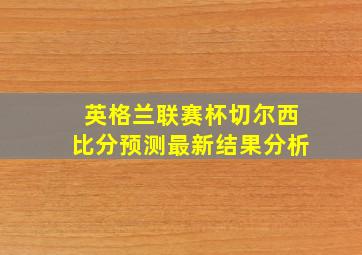 英格兰联赛杯切尔西比分预测最新结果分析