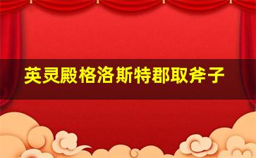 英灵殿格洛斯特郡取斧子