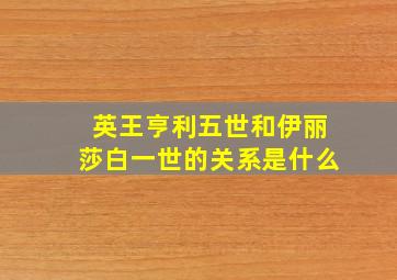 英王亨利五世和伊丽莎白一世的关系是什么