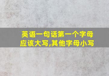 英语一句话第一个字母应该大写,其他字母小写