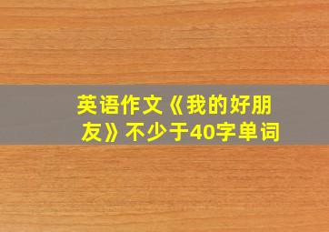 英语作文《我的好朋友》不少于40字单词