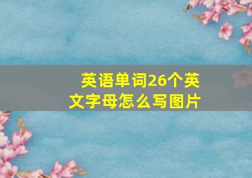 英语单词26个英文字母怎么写图片