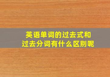 英语单词的过去式和过去分词有什么区别呢