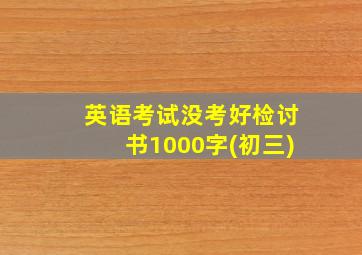 英语考试没考好检讨书1000字(初三)