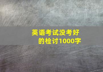 英语考试没考好的检讨1000字