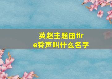 英超主题曲fire铃声叫什么名字