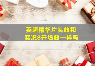 英超精华片头曲和实况8开场曲一样吗