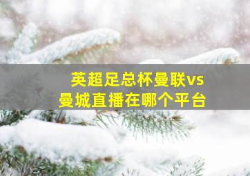 英超足总杯曼联vs曼城直播在哪个平台