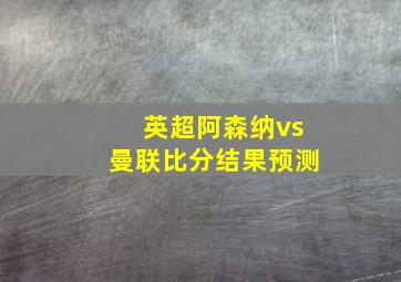 英超阿森纳vs曼联比分结果预测