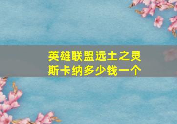 英雄联盟远土之灵斯卡纳多少钱一个