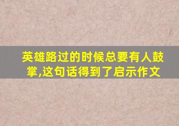 英雄路过的时候总要有人鼓掌,这句话得到了启示作文