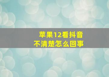 苹果12看抖音不清楚怎么回事