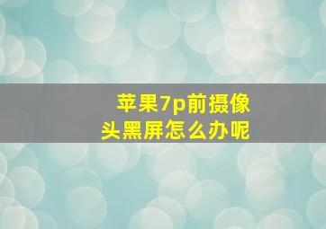 苹果7p前摄像头黑屏怎么办呢