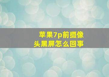 苹果7p前摄像头黑屏怎么回事