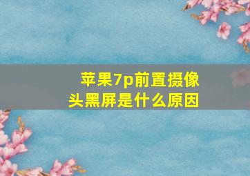 苹果7p前置摄像头黑屏是什么原因