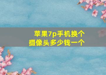 苹果7p手机换个摄像头多少钱一个