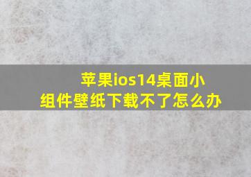 苹果ios14桌面小组件壁纸下载不了怎么办