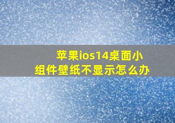 苹果ios14桌面小组件壁纸不显示怎么办