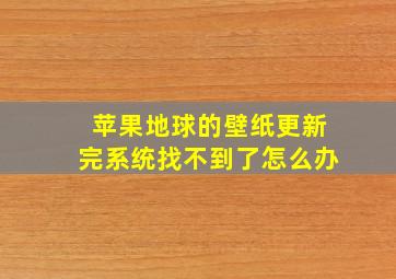 苹果地球的壁纸更新完系统找不到了怎么办