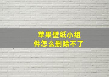 苹果壁纸小组件怎么删除不了