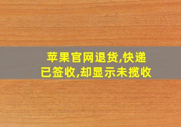 苹果官网退货,快递已签收,却显示未揽收