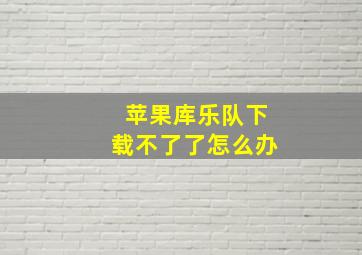 苹果库乐队下载不了了怎么办