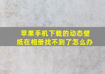 苹果手机下载的动态壁纸在相册找不到了怎么办