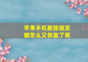 苹果手机删除朋友圈怎么又恢复了呢