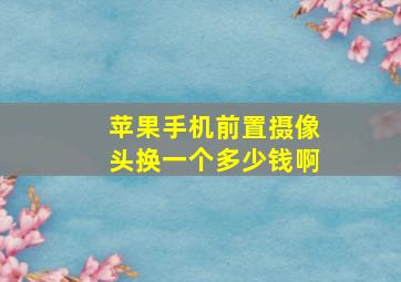 苹果手机前置摄像头换一个多少钱啊