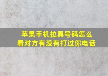 苹果手机拉黑号码怎么看对方有没有打过你电话