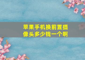 苹果手机换前置摄像头多少钱一个啊