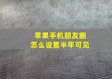 苹果手机朋友圈怎么设置半年可见