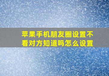 苹果手机朋友圈设置不看对方知道吗怎么设置