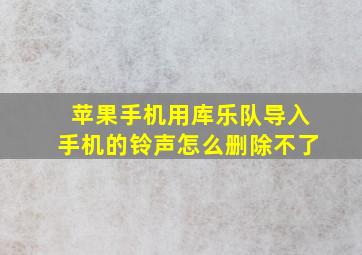 苹果手机用库乐队导入手机的铃声怎么删除不了