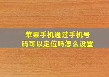 苹果手机通过手机号码可以定位吗怎么设置