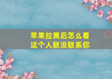 苹果拉黑后怎么看这个人联没联系你