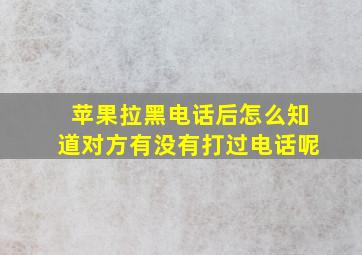 苹果拉黑电话后怎么知道对方有没有打过电话呢