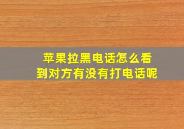 苹果拉黑电话怎么看到对方有没有打电话呢