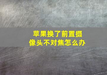 苹果换了前置摄像头不对焦怎么办