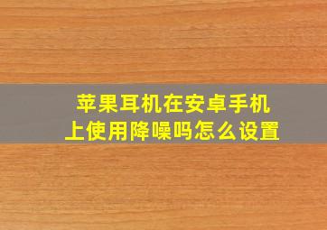 苹果耳机在安卓手机上使用降噪吗怎么设置